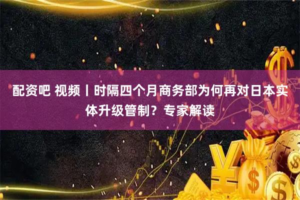 配资吧 视频丨时隔四个月商务部为何再对日本实体升级管制？专家解读