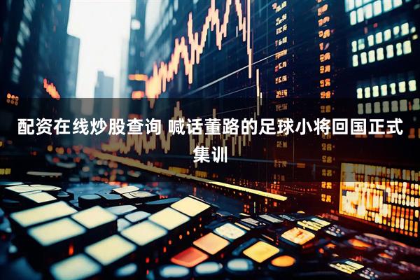 配资在线炒股查询 喊话董路的足球小将回国正式集训