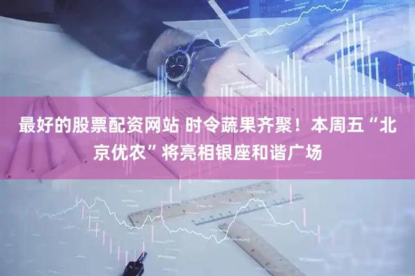 最好的股票配资网站 时令蔬果齐聚！本周五“北京优农”将亮相银座和谐广场