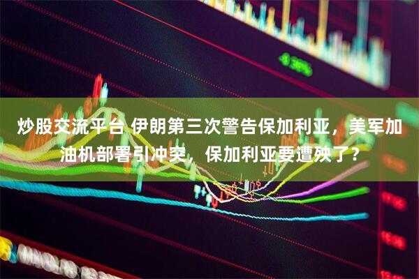 炒股交流平台 伊朗第三次警告保加利亚，美军加油机部署引冲突，保加利亚要遭殃了？