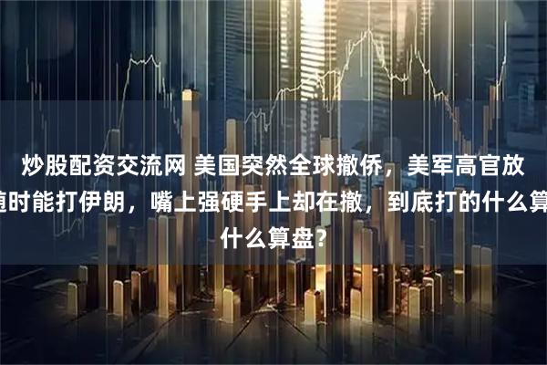 炒股配资交流网 美国突然全球撤侨，美军高官放话随时能打伊朗，嘴上强硬手上却在撤，到底打的什么算盘？