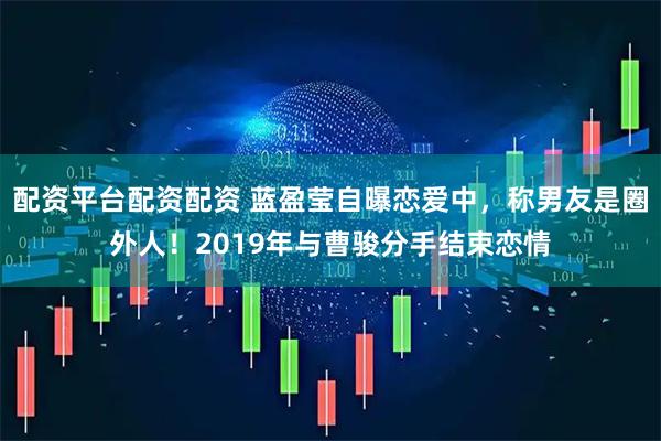 配资平台配资配资 蓝盈莹自曝恋爱中，称男友是圈外人！2019年与曹骏分手结束恋情
