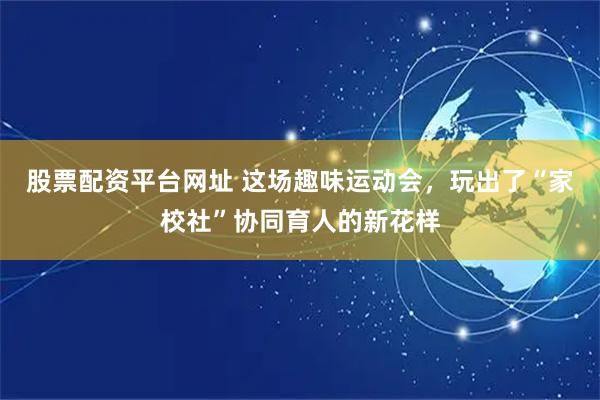 股票配资平台网址 这场趣味运动会，玩出了“家校社”协同育人的新花样
