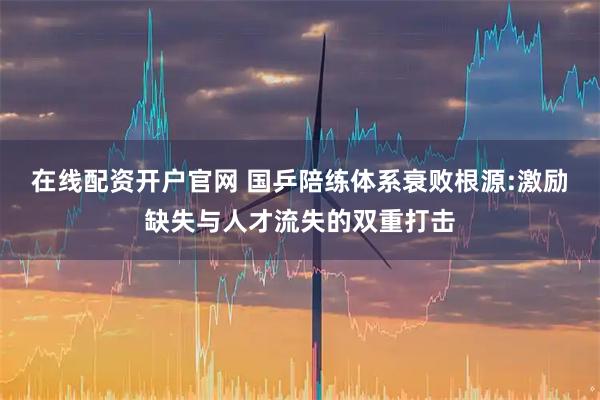 在线配资开户官网 国乒陪练体系衰败根源:激励缺失与人才流失的双重打击