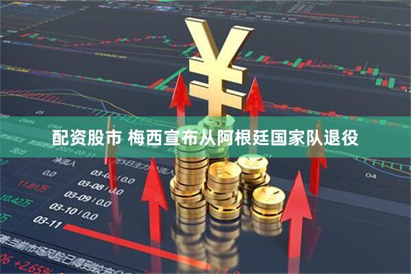 配资股市 梅西宣布从阿根廷国家队退役